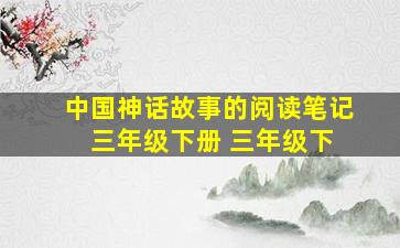 中国神话故事的阅读笔记 三年级下册 三年级下